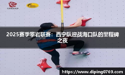 2025赛季攀岩联赛：西宁队迎战海口队的里程碑之夜